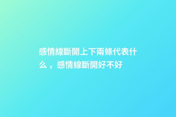 感情線斷開上下兩條代表什么，感情線斷開好不好